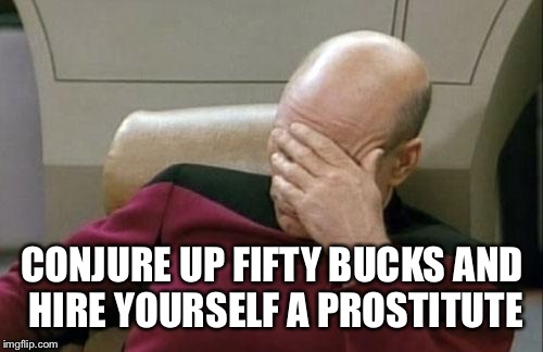 Captain Picard Facepalm Meme | CONJURE UP FIFTY BUCKS AND HIRE YOURSELF A PROSTITUTE | image tagged in memes,captain picard facepalm | made w/ Imgflip meme maker
