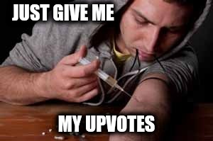 I've never asked for upvotes...but when I see memers asking for them I see this.... | JUST GIVE ME; MY UPVOTES | image tagged in upvotes,addiction | made w/ Imgflip meme maker