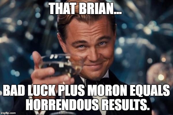 Leonardo Dicaprio Cheers Meme | THAT BRIAN... BAD LUCK PLUS MORON EQUALS HORRENDOUS RESULTS. | image tagged in memes,leonardo dicaprio cheers | made w/ Imgflip meme maker