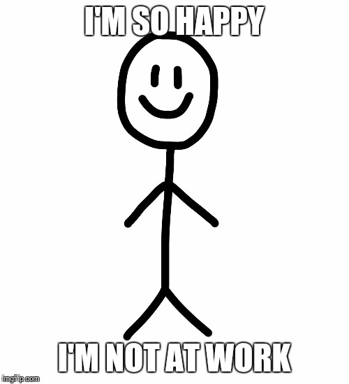 Stick figure | I'M SO HAPPY; I'M NOT AT WORK | image tagged in stick figure | made w/ Imgflip meme maker