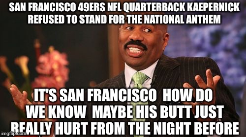 Steve Harvey Sneak "169 Pump F-Stop On 2" Set "Stars 50, Stripes 13" Hut-Hut | SAN FRANCISCO 49ERS NFL QUARTERBACK KAEPERNICK REFUSED TO STAND FOR THE NATIONAL ANTHEM; IT'S SAN FRANCISCO  HOW DO WE KNOW  MAYBE HIS BUTT JUST REALLY HURT FROM THE NIGHT BEFORE | image tagged in memes,steve harvey,nfl,colin kaepernick,san francisco,49ers | made w/ Imgflip meme maker