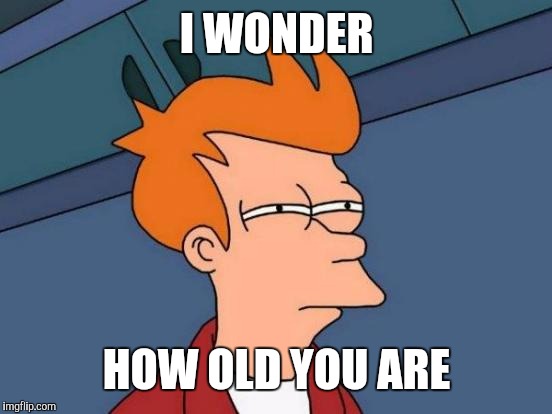 Futurama Fry Meme | I WONDER HOW OLD YOU ARE | image tagged in memes,futurama fry | made w/ Imgflip meme maker