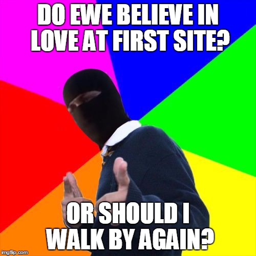 ISIS Subtle Pickup Liner | DO EWE BELIEVE IN LOVE AT FIRST SITE? OR SHOULD I WALK BY AGAIN? | image tagged in isis subtle pickup liner,memes | made w/ Imgflip meme maker