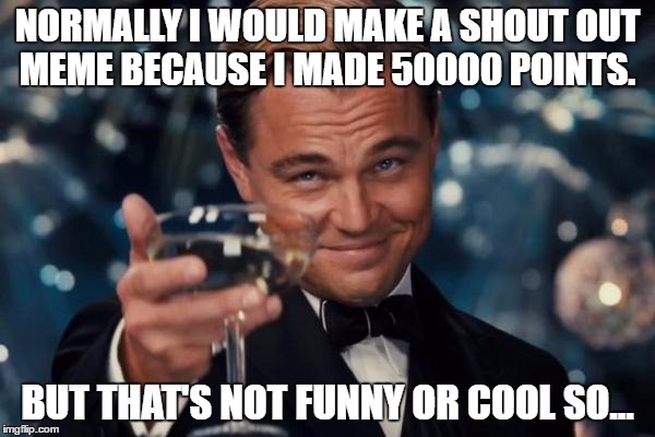 https://imgflip.com/i/19mm1z?lerp=1472358124252 | NORMALLY I WOULD MAKE A SHOUT OUT MEME BECAUSE I MADE 50000 POINTS. BUT THAT'S NOT FUNNY OR COOL SO... | image tagged in memes,leonardo dicaprio cheers | made w/ Imgflip meme maker