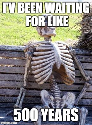 Waiting Skeleton Meme | I'V BEEN WAITING FOR LIKE; 500 YEARS | image tagged in memes,waiting skeleton | made w/ Imgflip meme maker