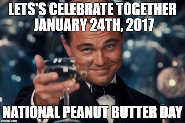 Leonardo Dicaprio Cheers Meme | LETS'S CELEBRATE TOGETHER JANUARY 24TH, 2017; NATIONAL PEANUT BUTTER DAY | image tagged in memes,leonardo dicaprio cheers | made w/ Imgflip meme maker