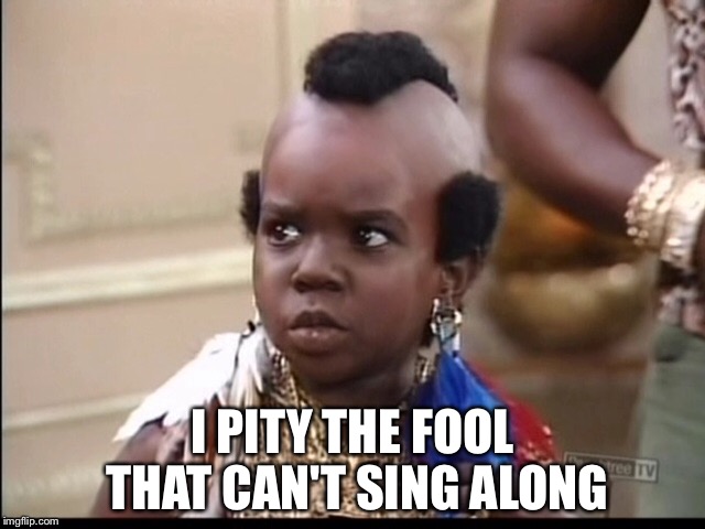 I PITY THE FOOL THAT CAN'T SING ALONG | made w/ Imgflip meme maker