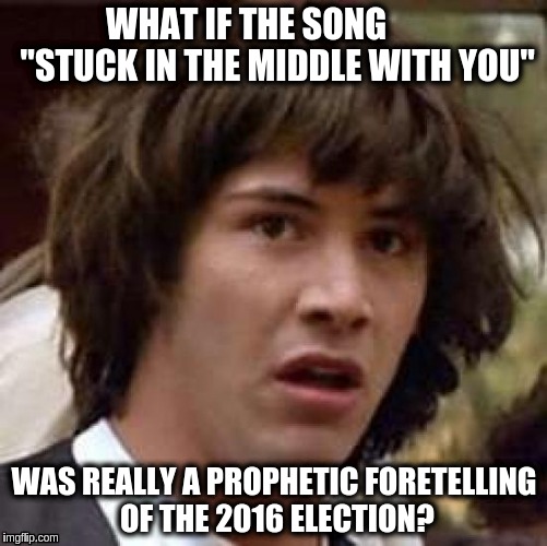 Conspiracy Keanu Meme | WHAT IF THE SONG         "STUCK IN THE MIDDLE WITH YOU"; WAS REALLY A PROPHETIC FORETELLING OF THE 2016 ELECTION? | image tagged in memes,conspiracy keanu | made w/ Imgflip meme maker