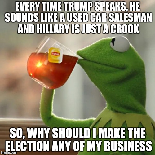 But That's None Of My Business | EVERY TIME TRUMP SPEAKS, HE SOUNDS LIKE A USED CAR SALESMAN AND HILLARY IS JUST A CROOK; SO, WHY SHOULD I MAKE THE ELECTION ANY OF MY BUSINESS | image tagged in memes,but thats none of my business,kermit the frog | made w/ Imgflip meme maker