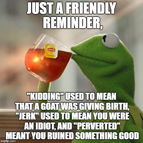 It's interesting how words change over the years | JUST A FRIENDLY REMINDER, "KIDDING" USED TO MEAN THAT A GOAT WAS GIVING BIRTH, "JERK" USED TO MEAN YOU WERE AN IDIOT, AND "PERVERTED" MEANT YOU RUINED SOMETHING GOOD | image tagged in memes,but thats none of my business,kermit the frog | made w/ Imgflip meme maker