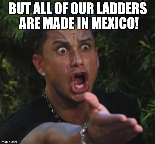 Pauly | BUT ALL OF OUR LADDERS ARE MADE IN MEXICO! | image tagged in pauly | made w/ Imgflip meme maker