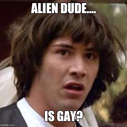 Conspiracy Keanu Meme | ALIEN DUDE.... IS GAY? | image tagged in memes,conspiracy keanu | made w/ Imgflip meme maker