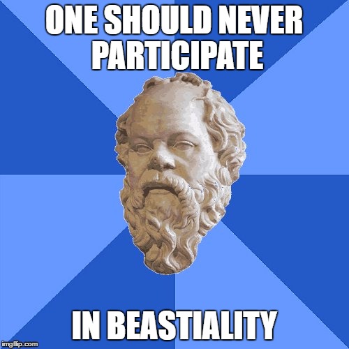 Advice Socrates | ONE SHOULD NEVER PARTICIPATE IN BEASTIALITY | image tagged in advice socrates | made w/ Imgflip meme maker