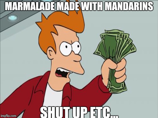 MARMALADE MADE WITH MANDARINS SHUT UP ETC... | made w/ Imgflip meme maker