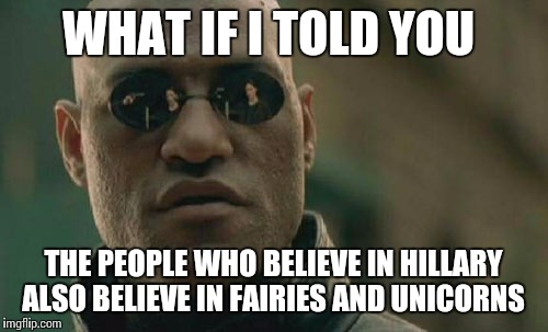 Matrix Morpheus | WHAT IF I TOLD YOU; THE PEOPLE WHO BELIEVE IN HILLARY ALSO BELIEVE IN FAIRIES AND UNICORNS | image tagged in memes,matrix morpheus | made w/ Imgflip meme maker