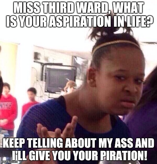 Pretty Hurts | MISS THIRD WARD, WHAT IS YOUR ASPIRATION IN LIFE? KEEP TELLING ABOUT MY ASS AND I'LL GIVE YOU YOUR PIRATION! | image tagged in memes,black girl wat | made w/ Imgflip meme maker