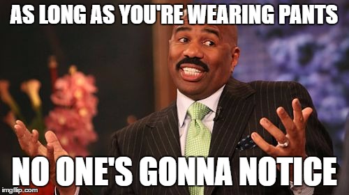 AS LONG AS YOU'RE WEARING PANTS NO ONE'S GONNA NOTICE | image tagged in memes,steve harvey | made w/ Imgflip meme maker