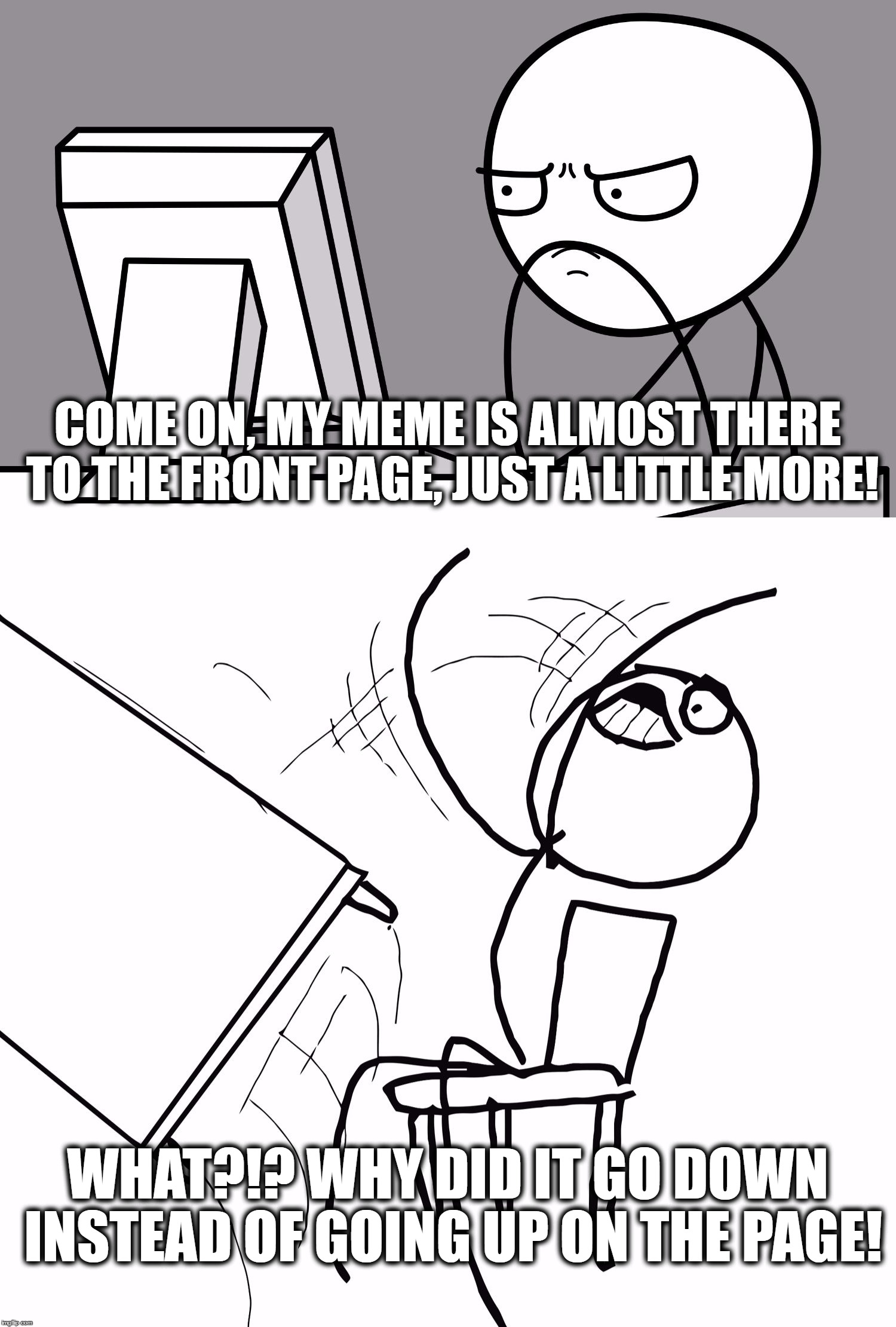 Please Comment Any Of Your 2nd or 3rd Page Memes That Never Saw The Light Of The Front Page. | COME ON, MY MEME IS ALMOST THERE TO THE FRONT PAGE, JUST A LITTLE MORE! WHAT?!? WHY DID IT GO DOWN INSTEAD OF GOING UP ON THE PAGE! | image tagged in computer guy and table flip guy,memes,the struggle is real,2nd page,3rd page,front page | made w/ Imgflip meme maker
