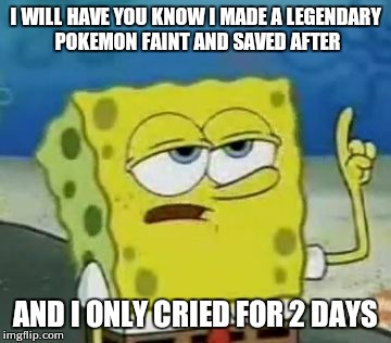 I'll Have You Know Spongebob Meme | I WILL HAVE YOU KNOW I MADE A LEGENDARY POKEMON FAINT AND SAVED AFTER; AND I ONLY CRIED FOR 2 DAYS | image tagged in memes,ill have you know spongebob | made w/ Imgflip meme maker