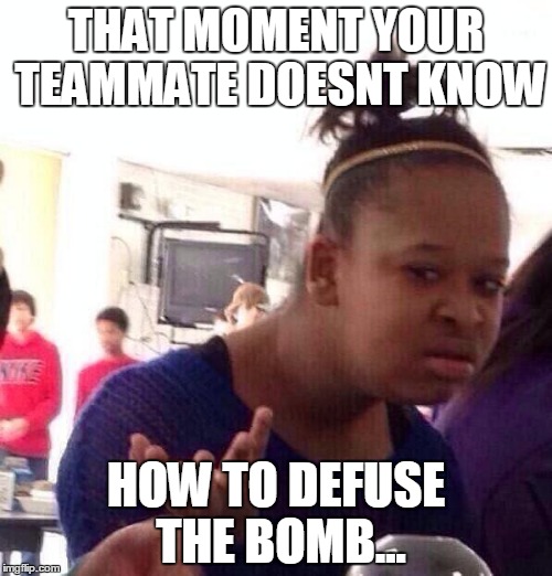 Black Girl Wat Meme | THAT MOMENT YOUR TEAMMATE DOESNT KNOW; HOW TO DEFUSE THE BOMB... | image tagged in memes,black girl wat | made w/ Imgflip meme maker