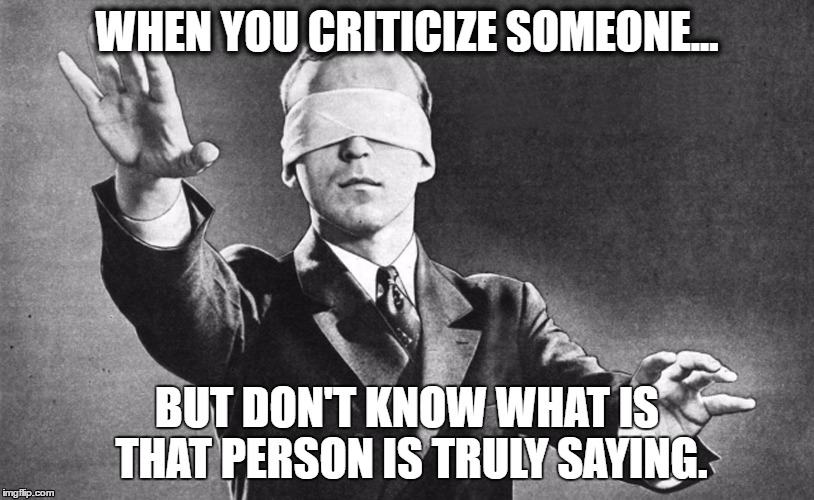 Blindfolded | WHEN YOU CRITICIZE SOMEONE... BUT DON'T KNOW WHAT IS THAT PERSON IS TRULY SAYING. | image tagged in blindfolded | made w/ Imgflip meme maker