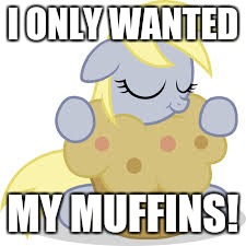 derpy hugs her muffin! | I ONLY WANTED MY MUFFINS! | image tagged in derpy hugs her muffin | made w/ Imgflip meme maker