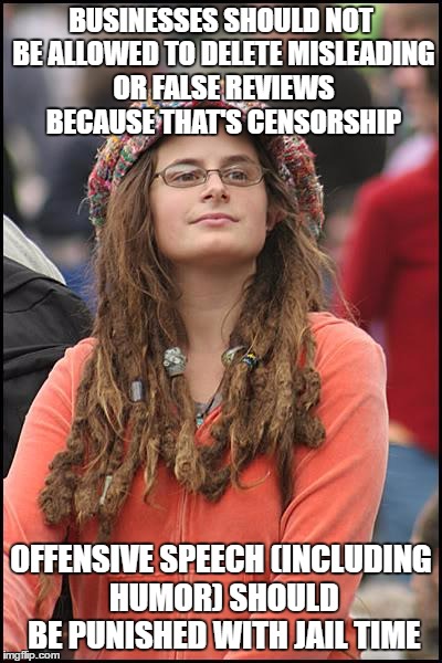College Liberal | BUSINESSES SHOULD NOT BE ALLOWED TO DELETE MISLEADING OR FALSE REVIEWS BECAUSE THAT'S CENSORSHIP; OFFENSIVE SPEECH (INCLUDING HUMOR) SHOULD BE PUNISHED WITH JAIL TIME | image tagged in memes,college liberal,AdviceAnimals | made w/ Imgflip meme maker
