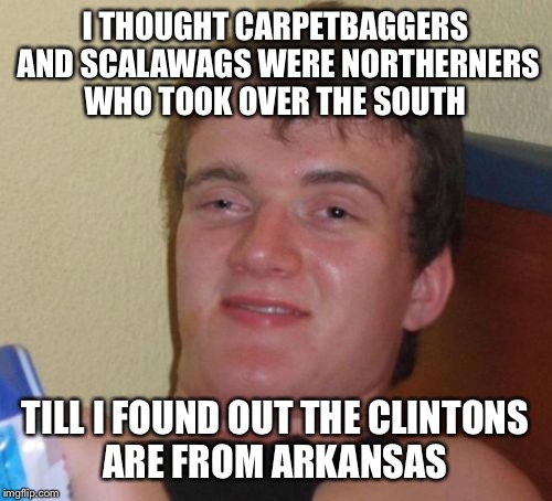 I just wanted to use the word scalawag today | I THOUGHT CARPETBAGGERS AND SCALAWAGS WERE NORTHERNERS WHO TOOK OVER THE SOUTH; TILL I FOUND OUT THE CLINTONS ARE FROM ARKANSAS | image tagged in memes,10 guy,clintons,north,south | made w/ Imgflip meme maker