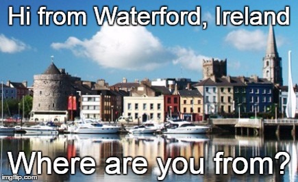 Where are you from? | Hi from Waterford, Ireland; Where are you from? | image tagged in where,home,beautiful,beautiful nature | made w/ Imgflip meme maker