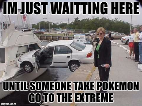 Ha! Get it?! Water Pokemon.....nvm...  | IM JUST WAITTING HERE; UNTIL SOMEONE TAKE POKEMON GO TO THE EXTREME | image tagged in pokemon go,extreme | made w/ Imgflip meme maker
