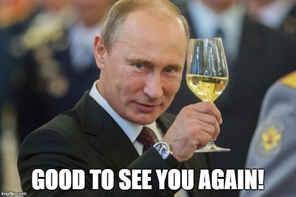 Putin Cheers | GOOD TO SEE YOU AGAIN! | image tagged in putin cheers | made w/ Imgflip meme maker