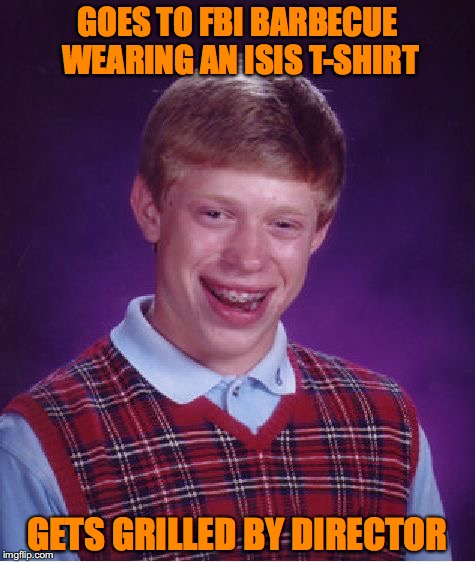 improper Attire | GOES TO FBI BARBECUE WEARING AN ISIS T-SHIRT; GETS GRILLED BY DIRECTOR | image tagged in memes,bad luck brian,fbi,barbecue,grilling | made w/ Imgflip meme maker