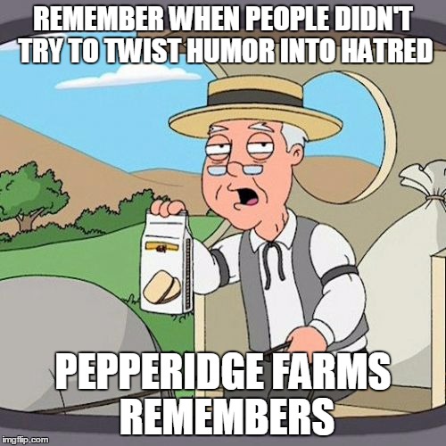 Just laugh and move on...there are more things in heaven and earth, Butthurt, than are dreamt of in your philosophy | REMEMBER WHEN PEOPLE DIDN'T TRY TO TWIST HUMOR INTO HATRED; PEPPERIDGE FARMS REMEMBERS | image tagged in memes,pepperidge farm remembers | made w/ Imgflip meme maker