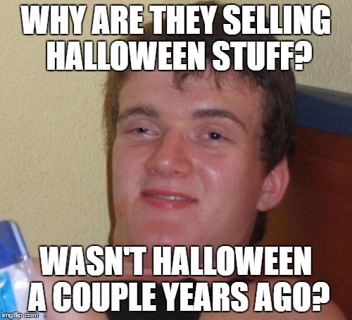 10 Guy | WHY ARE THEY SELLING HALLOWEEN STUFF? WASN'T HALLOWEEN A COUPLE YEARS AGO? | image tagged in memes,10 guy | made w/ Imgflip meme maker