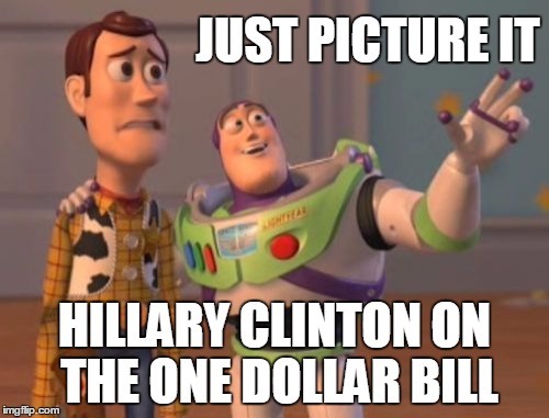 Some things are unbearable to contemplate | JUST PICTURE IT; HILLARY CLINTON ON THE ONE DOLLAR BILL | image tagged in memes,x x everywhere,hillary clinton 2016,2016 election | made w/ Imgflip meme maker