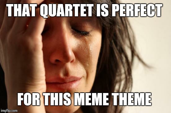 First World Problems Meme | THAT QUARTET IS PERFECT FOR THIS MEME THEME | image tagged in memes,first world problems | made w/ Imgflip meme maker