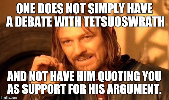 One Does Not Simply Meme | ONE DOES NOT SIMPLY HAVE A DEBATE WITH TETSUOSWRATH; AND NOT HAVE HIM QUOTING YOU AS SUPPORT FOR HIS ARGUMENT. | image tagged in memes,one does not simply | made w/ Imgflip meme maker