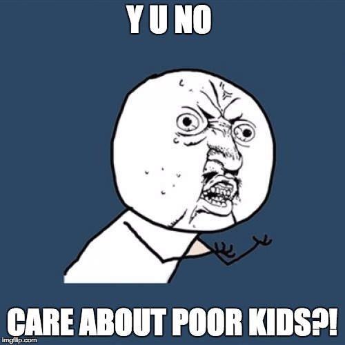 Y U NO CARE ABOUT POOR KIDS?! | image tagged in memes,y u no | made w/ Imgflip meme maker
