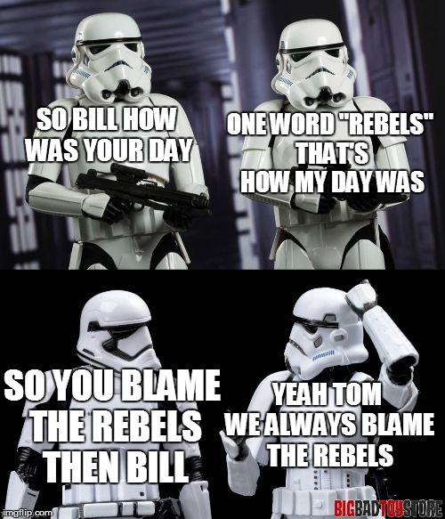 always blame the rebels | ONE WORD "REBELS" THAT'S HOW MY DAY WAS; SO BILL HOW WAS YOUR DAY; SO YOU BLAME THE REBELS THEN BILL; YEAH TOM WE ALWAYS BLAME THE REBELS | image tagged in two every day stormtroopers,star wars,stormtroopers,memes,funny | made w/ Imgflip meme maker