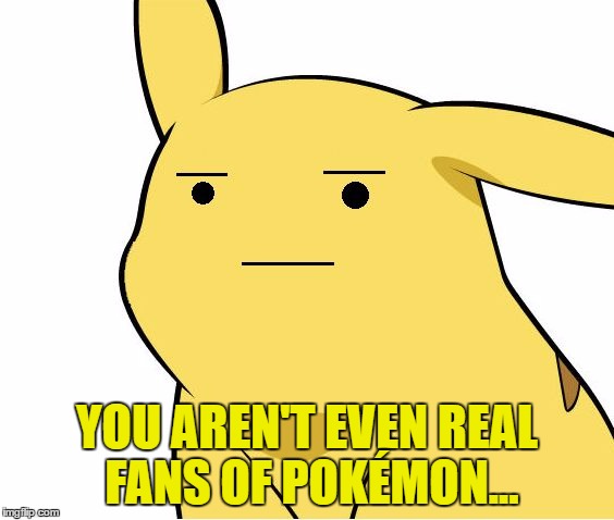 Pikachu Is Not Amused | YOU AREN'T EVEN REAL FANS OF POKÉMON... | image tagged in pikachu is not amused | made w/ Imgflip meme maker