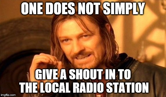One Does Not Simply Meme | ONE DOES NOT SIMPLY GIVE A SHOUT IN TO THE LOCAL RADIO STATION | image tagged in memes,one does not simply | made w/ Imgflip meme maker