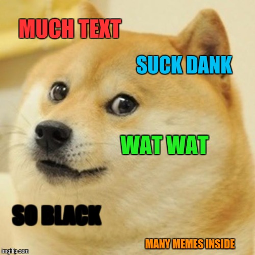 Doge Meme | MUCH TEXT SUCK DANK WAT WAT SO BLACK MANY MEMES INSIDE | image tagged in memes,doge | made w/ Imgflip meme maker