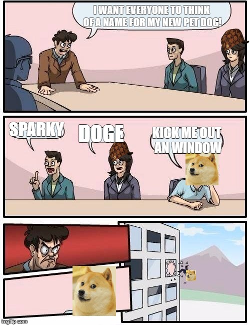 Boardroom Meeting Suggestion | I WANT EVERYONE TO THINK OF A NAME FOR MY NEW PET DOG! SPARKY; DOGE; KICK ME OUT AN WINDOW | image tagged in memes,boardroom meeting suggestion,scumbag | made w/ Imgflip meme maker
