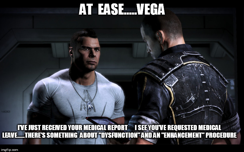 James Vega | AT  EASE.....VEGA; I'VE JUST RECEIVED YOUR MEDICAL REPORT
     I SEE YOU'VE REQUESTED MEDICAL LEAVE......THERE'S SOMETHING  ABOUT "DYSFUNCTION" AND AN "ENHANCEMENT" PROCEDURE | image tagged in mass effect,shepard | made w/ Imgflip meme maker