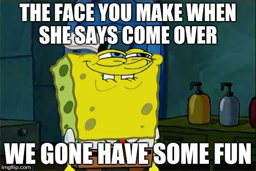 Don't You Squidward Meme | THE FACE YOU MAKE WHEN SHE SAYS COME OVER; WE GONE HAVE SOME FUN | image tagged in memes,dont you squidward | made w/ Imgflip meme maker