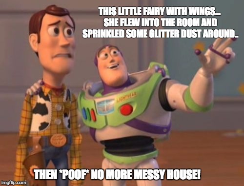 Housework Fairy | THIS LITTLE FAIRY WITH WINGS... SHE FLEW INTO THE ROOM AND SPRINKLED SOME GLITTER DUST AROUND.. THEN *POOF* NO MORE MESSY HOUSE! | image tagged in memes,x x everywhere | made w/ Imgflip meme maker