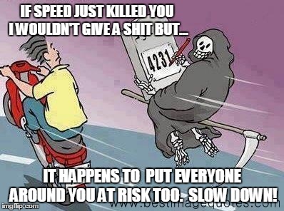 IF SPEED JUST KILLED YOU I WOULDN'T GIVE A SHIT BUT... IT HAPPENS TO  PUT EVERYONE AROUND YOU AT RISK TOO.  SLOW DOWN! | image tagged in speed,recklessness | made w/ Imgflip meme maker
