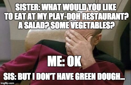 Captain Picard will never eat there again | SISTER: WHAT WOULD YOU LIKE TO EAT AT MY PLAY-DOH RESTAURANT? A SALAD? SOME VEGETABLES? ME: OK; SIS: BUT I DON'T HAVE GREEN DOUGH... | image tagged in memes,captain picard facepalm | made w/ Imgflip meme maker