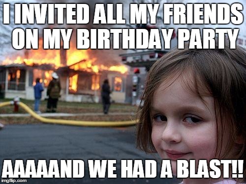 Disaster Girl Meme | I INVITED ALL MY FRIENDS ON MY BIRTHDAY PARTY; AAAAAND WE HAD A BLAST!! | image tagged in memes,disaster girl | made w/ Imgflip meme maker