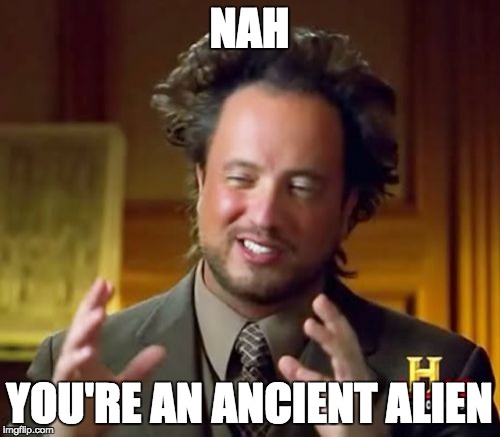Ancient Aliens Meme | NAH YOU'RE AN ANCIENT ALIEN | image tagged in memes,ancient aliens | made w/ Imgflip meme maker